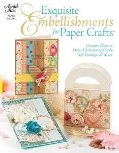Exquisite Embellishments for Paper Crafts: Creative Ideas to Dress Up Greeting Cards, Gift Packages & More