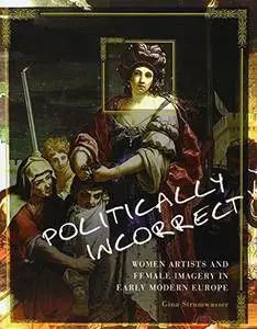 Politically Incorrect: Women Artists and Female Imagery in Early Modern Europe