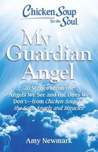 Chicken Soup for the Soul: My Guardian Angel: 20 Stories About the Angels We See and the Ones We Don't