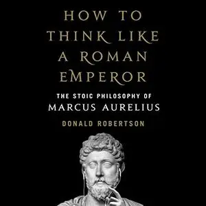 How to Think Like a Roman Emperor: The Stoic Philosophy of Marcus Aurelius [Audiobook]