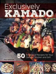 Exclusively Kamado: 50 Innovative Recipes for your Ceramic Smoker and Grill