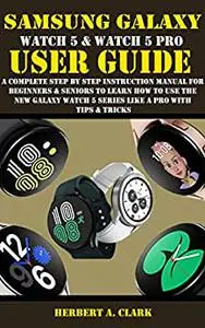 SAMSUNG GALAXY WATCH 5 & WATCH 5 PRO USER GUIDE: A Complete Step By Step Instruction Manual for Beginners