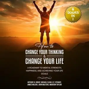 How to Change Your Thinking & Change Your Life: (6 Books in 1) A Roadmap to Mental Strength Happiness and Achieving [Audiobook]