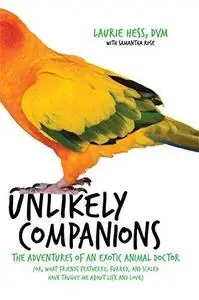 Unlikely Companions: The Adventures of an Exotic Animal Doctor (or, What Friends Feathered, Furred, and Scaled Have Taught Me a