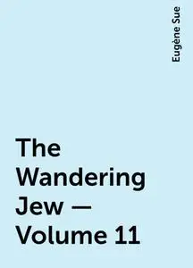 «The Wandering Jew — Volume 11» by Eugène Sue