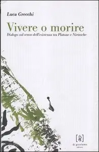 Luca Grecchi - Vivere o morire. Dialogo sul senso dell'esistenza tra Platone e Nietzsche