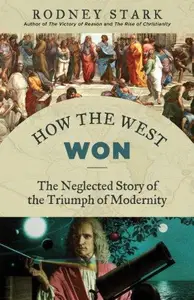 How the West Won: The Neglected Story of the Triumph of Modernity