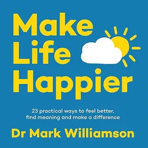 Make Life Happier: 23 Practical Ways to Feel Better, Find Meaning and Make a Difference [Audiobook]