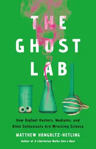 The Ghost Lab: How Bigfoot Hunters, Mediums, and Alien Enthusiasts Are Wrecking Science