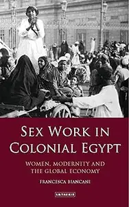Sex Work in Colonial Egypt: Women, Modernity and the Global Economy