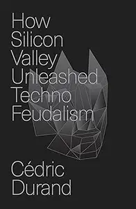 How Silicon Valley Unleashed Techno-Feudalism: The Making of the Digital Economy