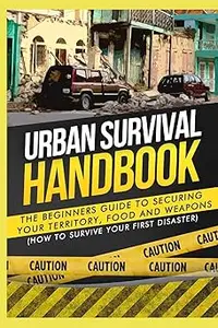 Urban Survival Handbook: The Beginners Guide to Securing your Territory, Food and Weapons