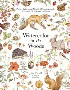 Watercolor in the Woods: Paint a Whimsical World of Forest Animals, Botanicals, Toadstools and More