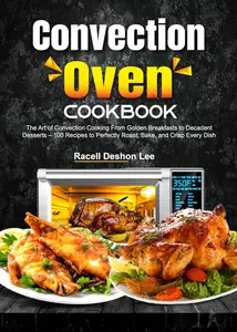 Convection Oven Cookbook: The Art of Convection Cooking From Golden Breakfasts to Decadent Desserts