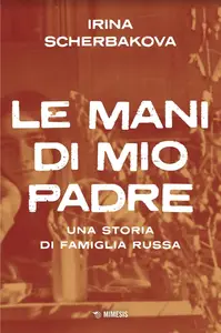 Irina Scerbakova - Le mani di mio padre. Una storia di famiglia russa