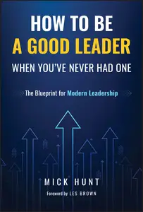 How to Be a Good Leader When You've Never had One: The Blueprint for Modern Leadership