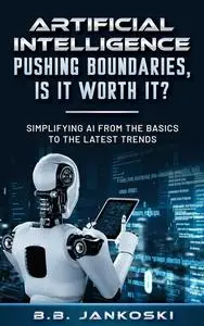 Artificial Intelligence Pushing Boundaries, Is It Worth It?: Simplifying AI From the Basics to the Latest Trends