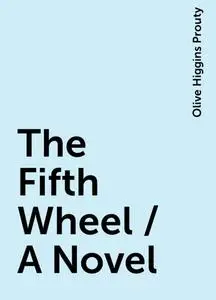 «The Fifth Wheel / A Novel» by Olive Higgins Prouty