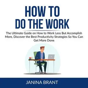 «How to Do the Work: The Ultimate Guide on How to Work Less But Accomplish More, Discover the Best Productivity Strategi