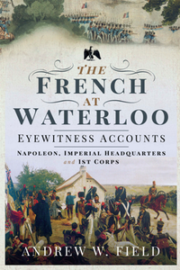 The French at Waterloo: Eyewitness Accounts : Napoleon, Imperial Headquarters and 1st Corps