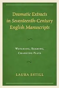 Dramatic Extracts in Seventeenth-Century English Manuscripts: Watching, Reading, Changing Plays