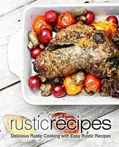 Rustic Recipes: Delicious Rustic Cooking with Easy Rustic Recipes (2nd Edition)