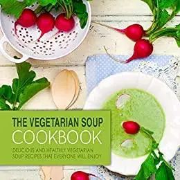The Vegetarian Soup Cookbook: Delicious and Healthy Vegetarian Soup Recipes that Everyone Will Enjoy (2nd Edition)