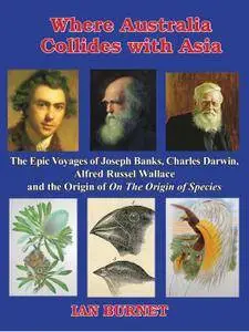 Where Australia Collides with Asia: The epic voyages of Joseph Banks, Charles Darwin, Alfred Russel Wallace and the origin...