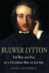 Bulwer Lytton: The Rise and Fall of a Victorian Man of Letters