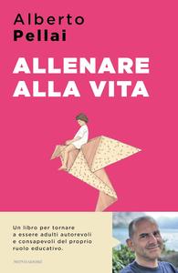 Alberto Pellai - Allenare alla vita. I dieci principi per ridiventare genitori autorevoli