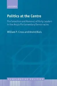 Politics at the Centre: The Selection and Removal of Party Leaders in the Anglo Parliamentary Democracies