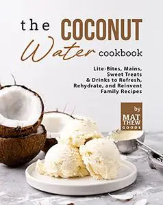 The Coconut Water Cookbook: Lite-Bites, Mains, Sweet Treats & Drinks to Refresh, Rehydrate, and Reinvent Family Recipes