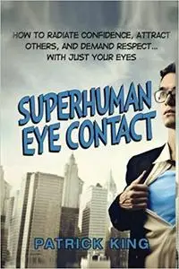 Superhuman Eye Contact: How to Radiate Confidence, Attract Others, and and Demand Respect...with Just Your Eyes