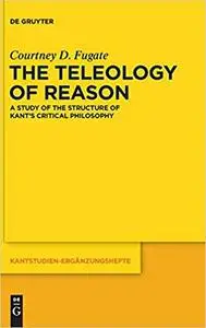 The Teleology of Reason: A Study of the Structure of Kant's Critical Philosophy