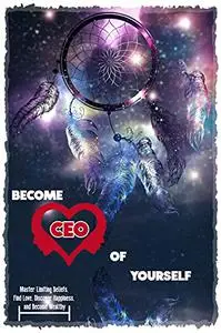 Become CEO of Yourself: Master Limiting Beliefs, Find Love, Discover Happiness, and Become Wealthy