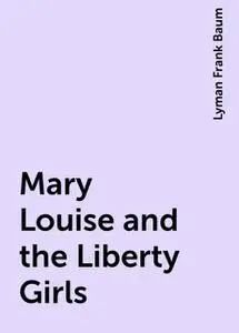 «Mary Louise and the Liberty Girls» by Lyman Frank Baum