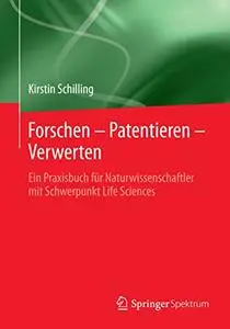 Forschen – Patentieren – Verwerten: Ein Praxisbuch für Naturwissenschaftler mit Schwerpunkt Life Sciences