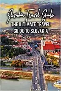 Slovakia Travel Guide: The Ultimate Travel Guide to Slovakia: Prepare for Your Around Trip to Slovakia