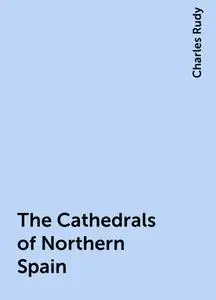 «The Cathedrals of Northern Spain» by Charles Rudy