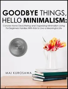 Goodbye Things, Hello Minimalism!: Concise Home Decluttering and Organizing Minimalism Living For Beginners Families...