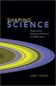 Shaping Science: Organizations, Decisions, and Culture on NASA’s Teams