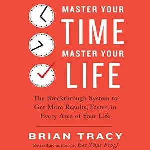 Master Your Time, Master Your Life: The Breakthrough System to Get More Results, Faster, in Every Area of Your Life [Audiobook]