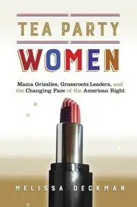 Tea Party Women: Mama Grizzlies, Grassroots Leaders, and the Changing Face of the American Right