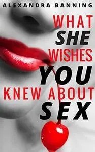 What She Wishes You Knew About Sex: A Man's Guide to Becoming a Great Lover