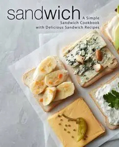 Sandwich: A Simple Sandwich Cookbook with Delicious Sandwich Recipes