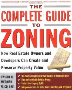The Complete Guide to Zoning: How to Navigate the Complex and Expensive Maze of Zoning, Planning, Environmental, and Land-Use