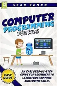 Computer Programming for Kids: An Easy Step-by-Step Guide For Beginners To Learn Programming And Coding Skills