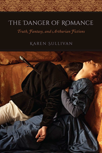 The Danger of Romance : Truth, Fantasy, and Arthurian Fictions