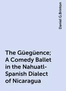 «The Güegüence; A Comedy Ballet in the Nahuatl-Spanish Dialect of Nicaragua» by Daniel G.Brinton