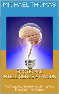 Emotional Intelligence At Work: The Complete Guide to Mastering Your Emotional Intelligence